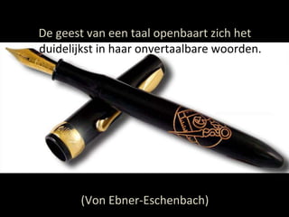 De geest van een taal openbaart zich het  duidelijkst in haar onvertaalbare woorden. (Von Ebner-Eschenbach) 