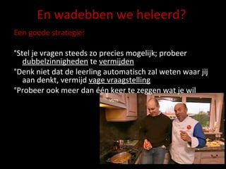En wadebben we heleerd? Een goede strategie: °Stel je vragen steeds zo precies mogelijk; probeer  dubbelzinnigheden  te  vermijden °Denk niet dat de leerling automatisch zal weten waar jij aan denkt, vermijd  vage vraagstelling °Probeer ook meer dan één keer te zeggen wat je wil 
