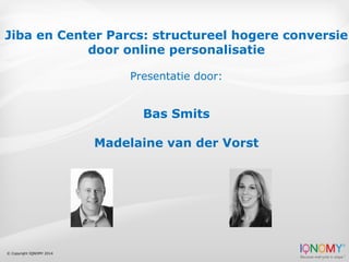 © Copyright IQNOMY 2014
Jiba en Center Parcs: structureel hogere conversie
door online personalisatie
Presentatie door:
Bas Smits
Madelaine van der Vorst
 