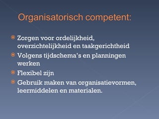 Zorgen voor ordelijkheid, overzichtelijkheid en taakgerichtheid Volgens tijdschema’s en planningen werken Flexibel zijn Gebruik maken van organisatievormen, leermiddelen en materialen. 