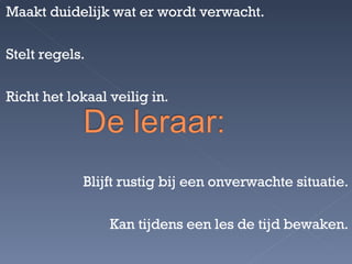 Maakt duidelijk wat er wordt verwacht. Stelt regels. Richt het lokaal veilig in. Blijft rustig bij een onverwachte situatie. Kan tijdens een les de tijd bewaken. 
