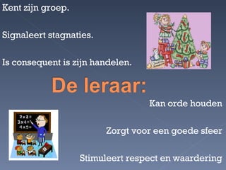 Kent zijn groep. Signaleert stagnaties. Is consequent is zijn handelen. Kan orde houden Zorgt voor een goede sfeer Stimuleert respect en waardering 
