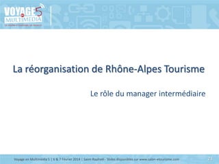 La réorganisation de Rhône-Alpes Tourisme
Le rôle du manager intermédiaire

Voyage en Multimédia 5 | 6 & 7 Février 2014 | ...