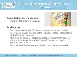 La réorganisation de Rhône-Alpes
Tourisme
• Pas initiateur du changement
– Position d’allié dans la mutation

• Le challen...