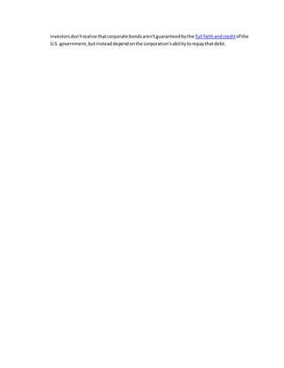 investorsdon'trealize thatcorporate bondsaren'tguaranteedbythe full faithandcredit of the
U.S. government,butinsteaddependonthe corporation'sabilitytorepaythatdebt.
 