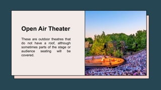 Open Air Theater
These are outdoor theatres that
do not have a roof, although
sometimes parts of the stage or
audience seating will be
covered.
 
