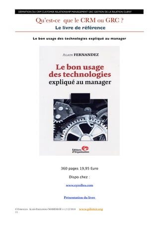 DÉFINITION DU CRM CUSTOMER RELATIONSHIP MANAGEMENT GRC GESTION DE LA RELATION CLIENT



                Qu’est-ce que le CRM ou GRC ?
                               Le livre de référence

              Le bon usage des technologies expliqué au manager




                                    360 pages 19,95 Euro

                                          Dispo chez :

                                        www.eyrolles.com


                                      Présentation du livre


© EYROLLES ALAIN FERNANDEZ NODESWAY V1.2 12/2010   www.piloter.org
13
 