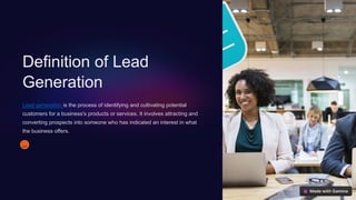 Definition of Lead
Generation
Lead generation is the process of identifying and cultivating potential
customers for a business's products or services. It involves attracting and
converting prospects into someone who has indicated an interest in what
the business offers.
AR
 