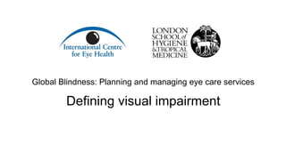 Global Blindness: Planning and managing eye care services
Defining visual impairment
 