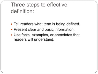 Three steps to effective
definition:

 Tell readers what term is being defined.
 Present clear and basic information.
 Use facts, examples, or anecdotes that
 readers will understand.
 