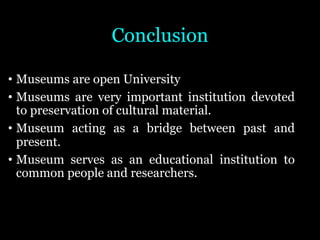Conclusion
• Museums are open University
• Museums are very important institution devoted
to preservation of cultural material.
• Museum acting as a bridge between past and
present.
• Museum serves as an educational institution to
common people and researchers.
 