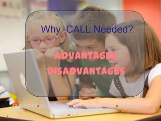Why CALL Needed?

                   Advantages
                  Disadvantages

•   DEFINITION о BACKGROUND о WHY CALL IS NEEDED о SAMPLE OF
    CALL о
•   CONCLUSION
 