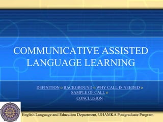 COMMUNICATIVE ASSISTED
  LANGUAGE LEARNING

        DEFINITION о BACKGROUND о WHY CALL IS NEEDED о
                        SAMPLE OF CALL о
                          CONCLUSION



 English Language and Education Department, UHAMKA Postgraduate Program
 