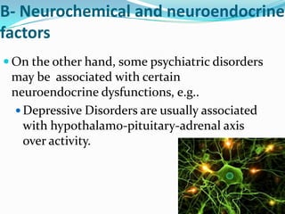 B- Neurochemical and neuroendocrine
factors
 On the other hand, some psychiatric disorders

may be associated with certain
neuroendocrine dysfunctions, e.g..
 Depressive Disorders are usually associated
with hypothalamo-pituitary-adrenal axis
over activity.

 