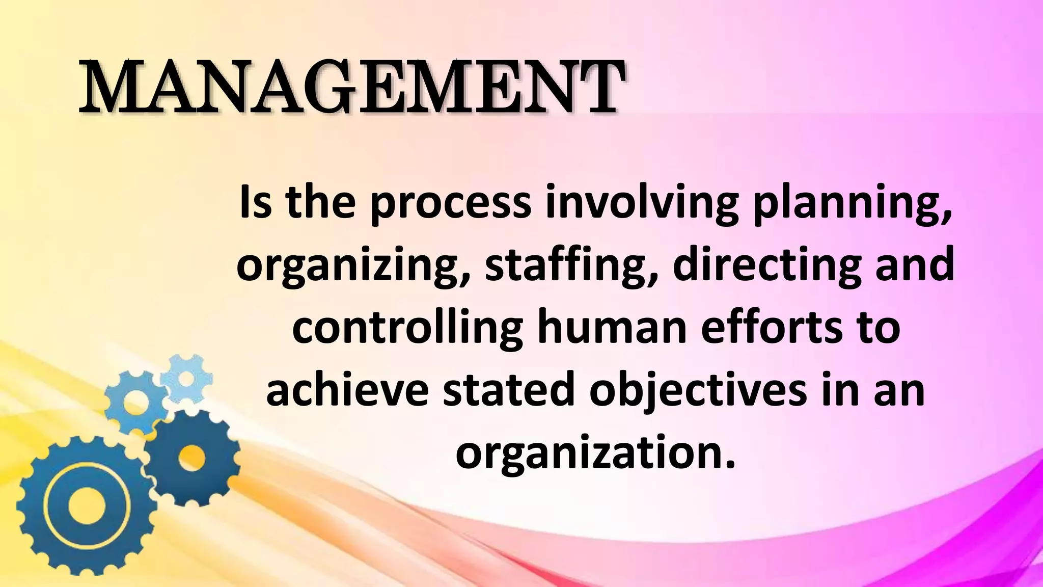 MANAGEMENT
Is the process involving planning,
organizing, staffing, directing and
controlling human efforts to
achieve stated objectives in an
organization.
 