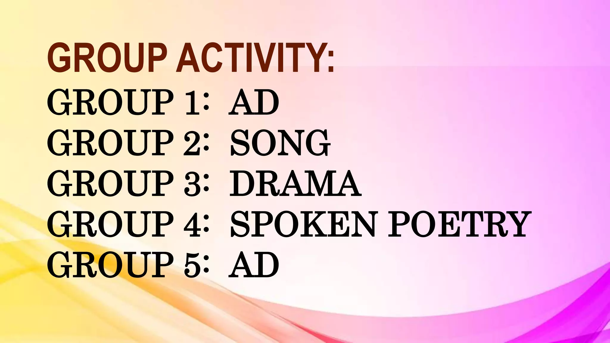GROUP ACTIVITY:
GROUP 1: AD
GROUP 2: SONG
GROUP 3: DRAMA
GROUP 4: SPOKEN POETRY
GROUP 5: AD
 
