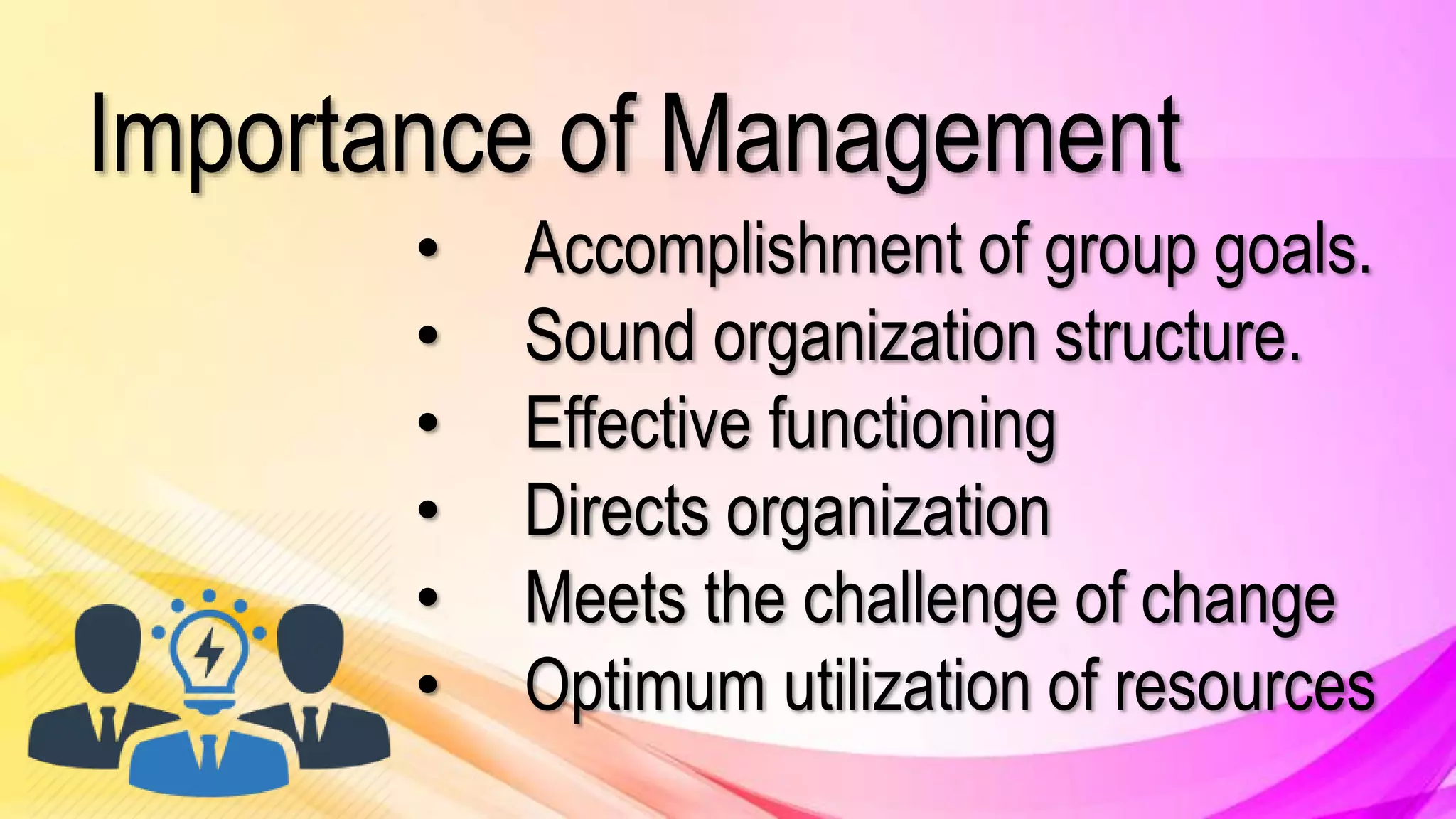 Importance of Management
• Accomplishment of group goals.
• Sound organization structure.
• Effective functioning
• Directs organization
• Meets the challenge of change
• Optimum utilization of resources
 