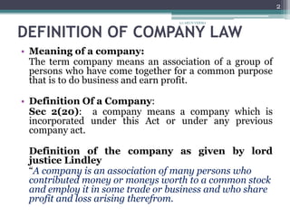 DEFINITION OF COMPANY LAW
• Meaning of a company:
The term company means an association of a group of
persons who have com...