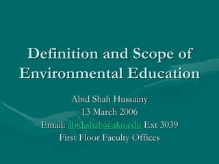 Definition and Scope of
Environmental Education
Abid Shah Hussainy
13 March 2006
Email: abid.shah@aku.edu Ext 3039
First Floor Faculty Offices
 