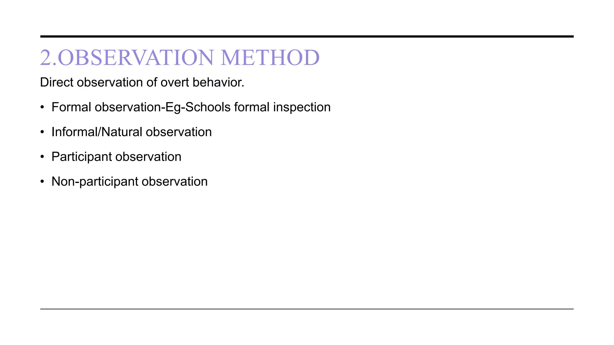 2.OBSERVATION METHOD
Direct observation of overt behavior.
• Formal observation-Eg-Schools formal inspection
• Informal/Natural observation
• Participant observation
• Non-participant observation
 