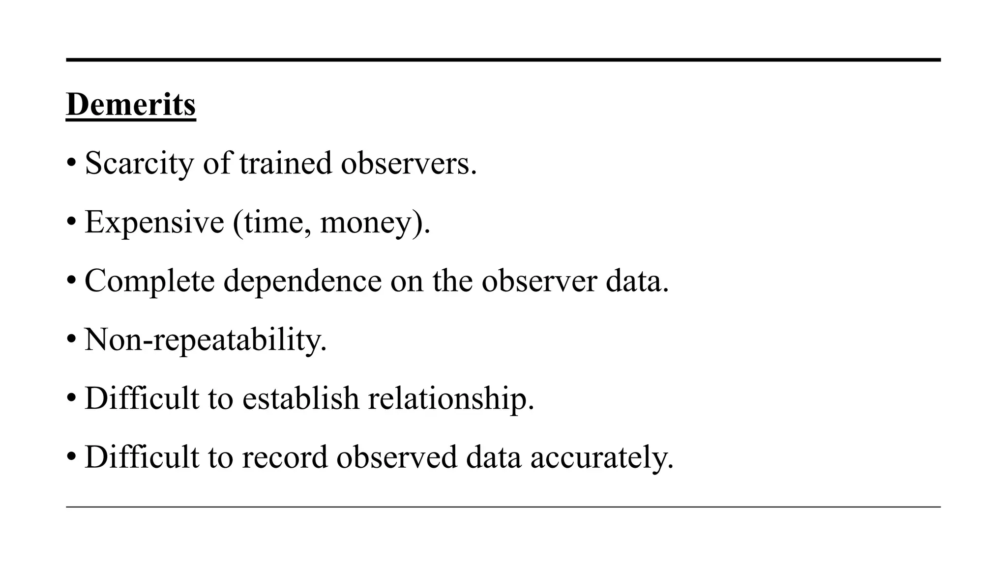 Demerits
• Scarcity of trained observers.
• Expensive (time, money).
• Complete dependence on the observer data.
• Non-repeatability.
• Difficult to establish relationship.
• Difficult to record observed data accurately.
 
