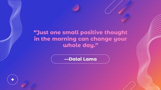 —Dalai Lama
“Just one small positive thought
in the morning can change your
whole day.”
 