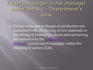  Factory manager in charge of production not
concerned with the buying of raw materials or
the selling of finished products and not having
the control over the company’s
finances, would not be manager within the
meaning of section 2(24).
www.newbusinessregistration.in
 