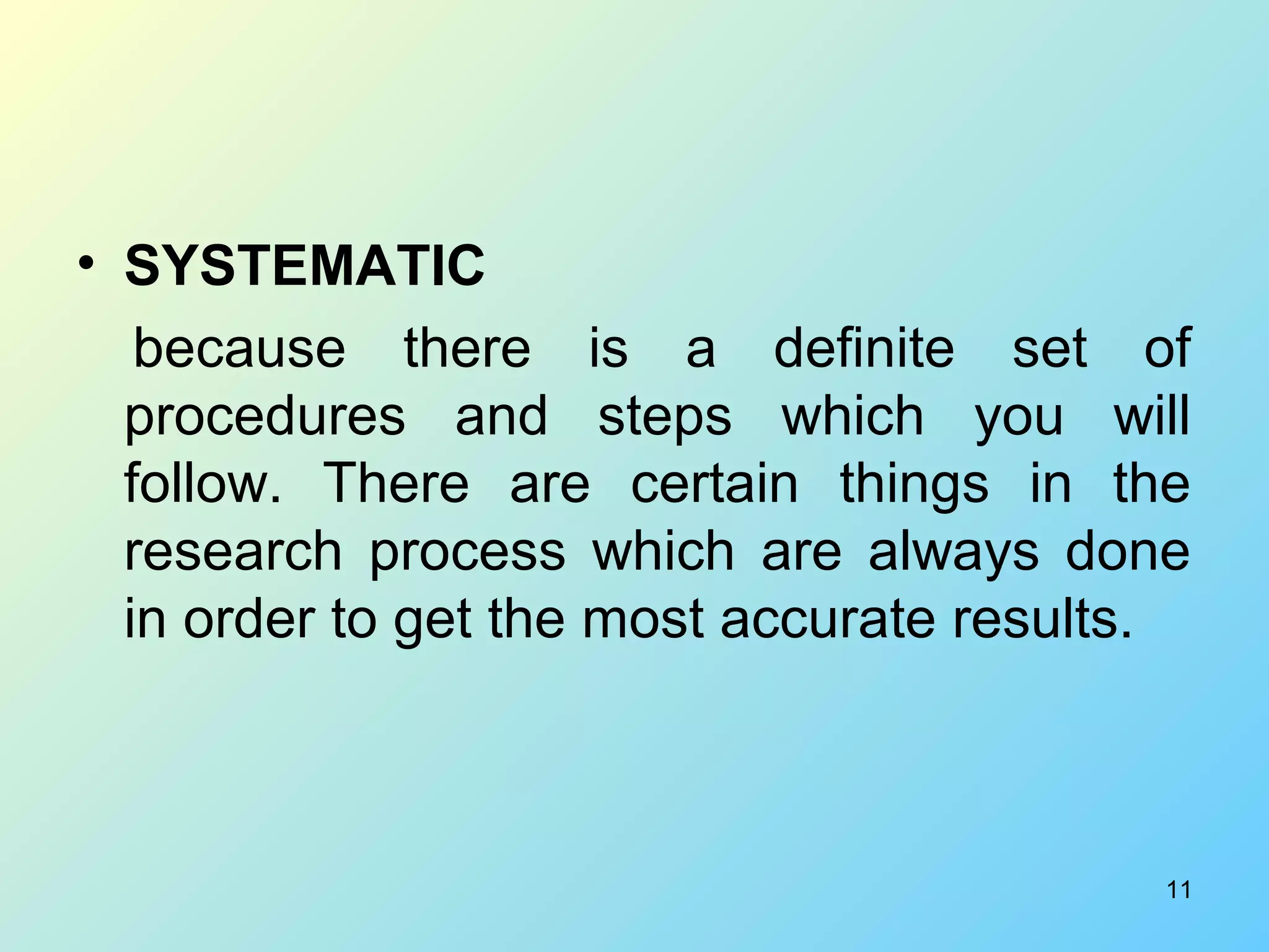 11
• SYSTEMATIC
because there is a definite set of
procedures and steps which you will
follow. There are certain things in the
research process which are always done
in order to get the most accurate results.
 