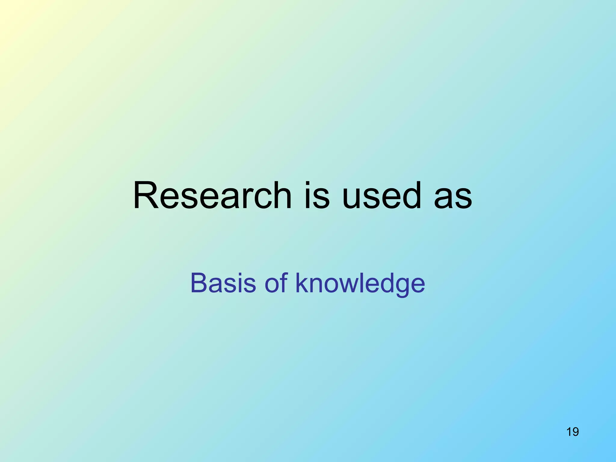 19
Research is used as
Basis of knowledge
 