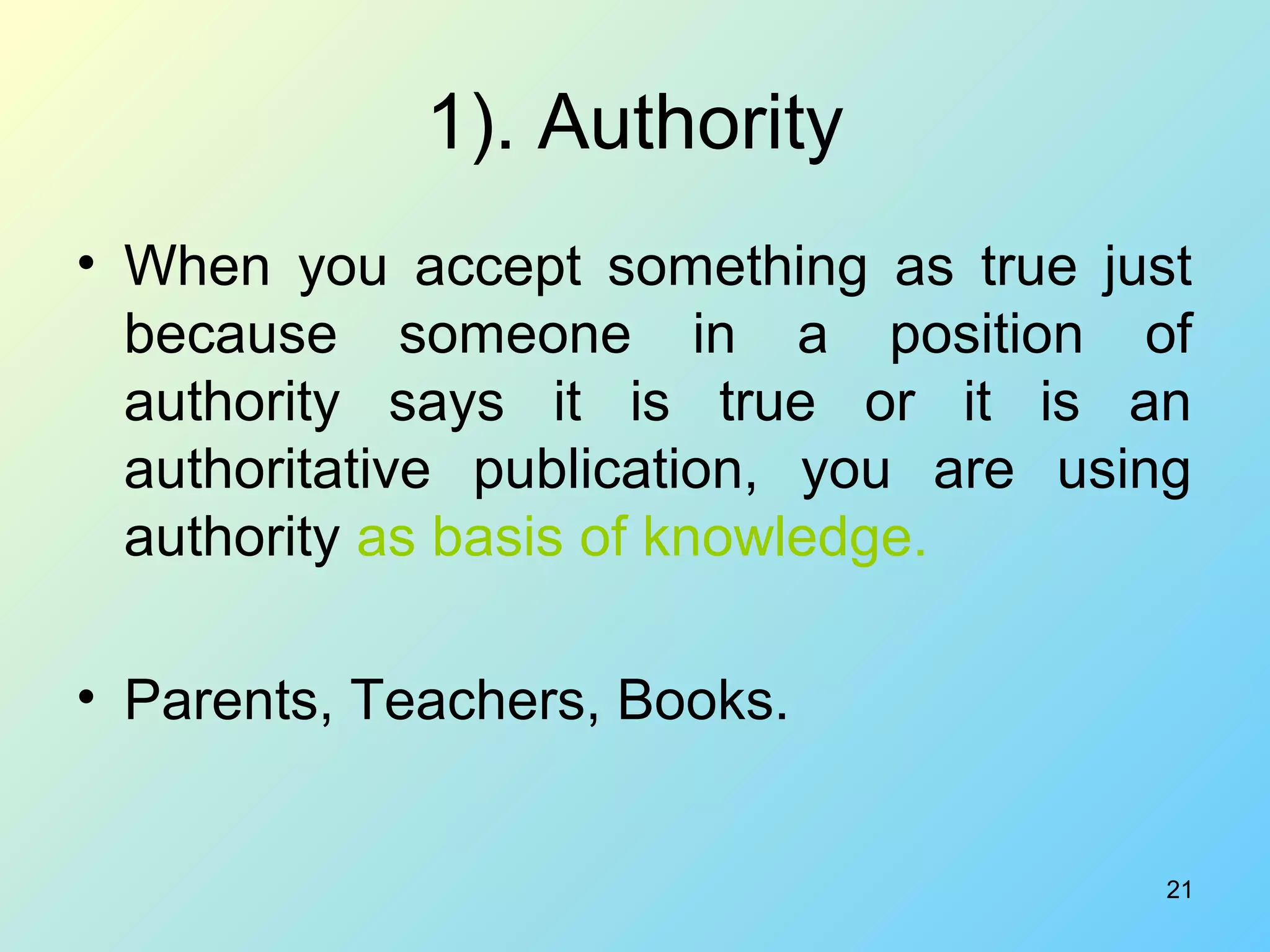 21
1). Authority
• When you accept something as true just
because someone in a position of
authority says it is true or it is an
authoritative publication, you are using
authority as basis of knowledge.
• Parents, Teachers, Books.
 