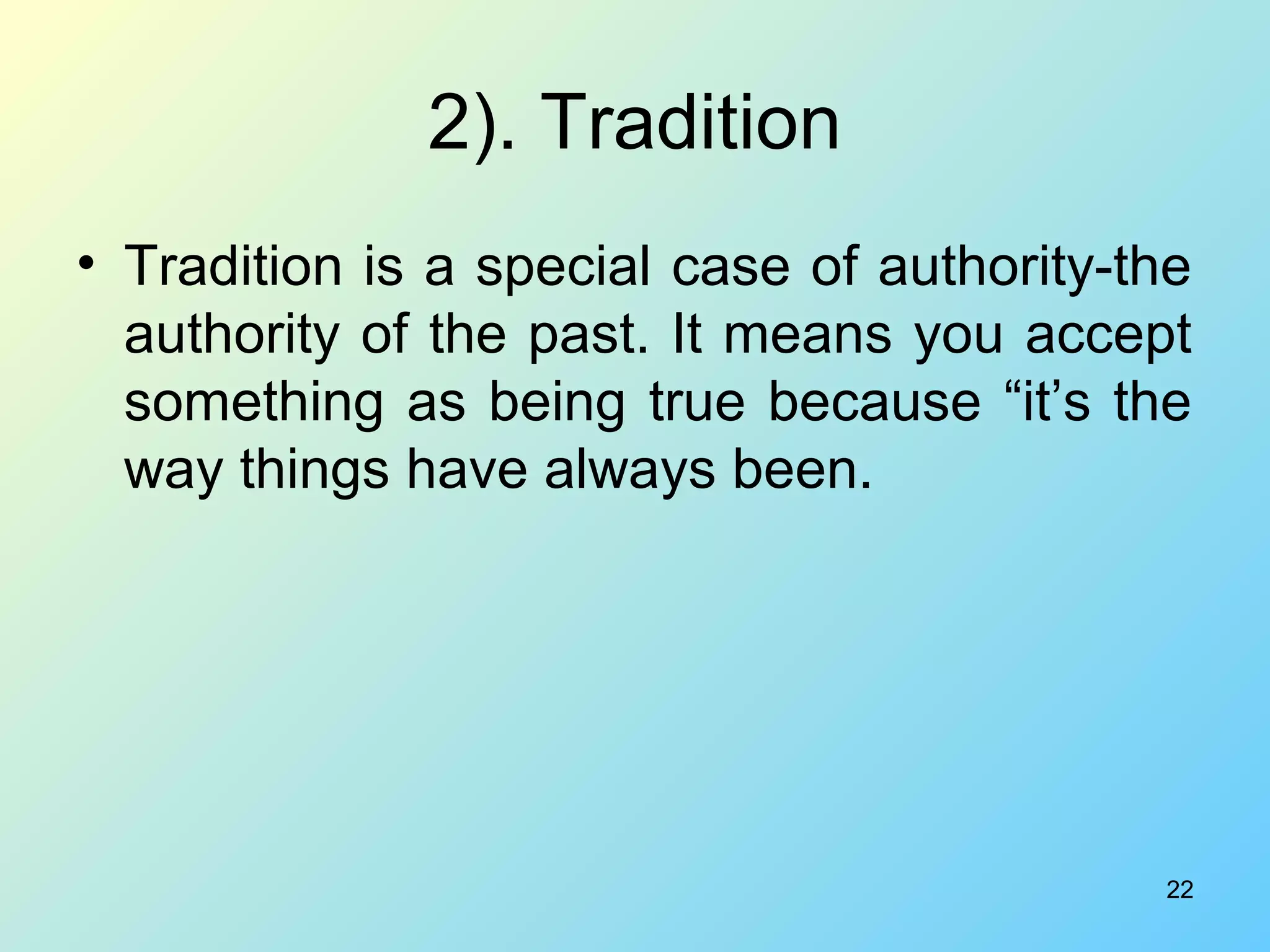 22
2). Tradition
• Tradition is a special case of authority-the
authority of the past. It means you accept
something as being true because “it’s the
way things have always been.
 