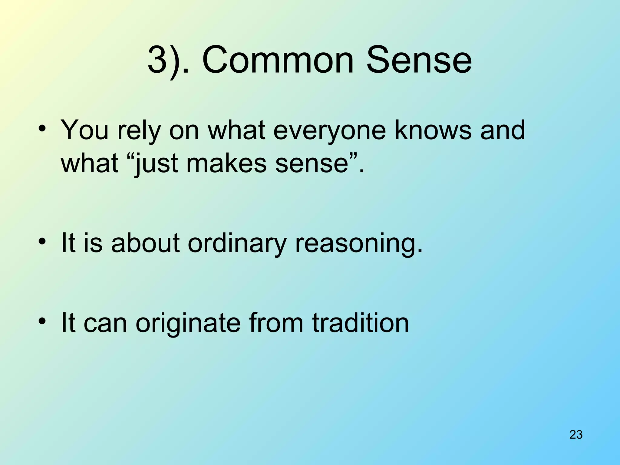 23
3). Common Sense
• You rely on what everyone knows and
what “just makes sense”.
• It is about ordinary reasoning.
• It can originate from tradition
 