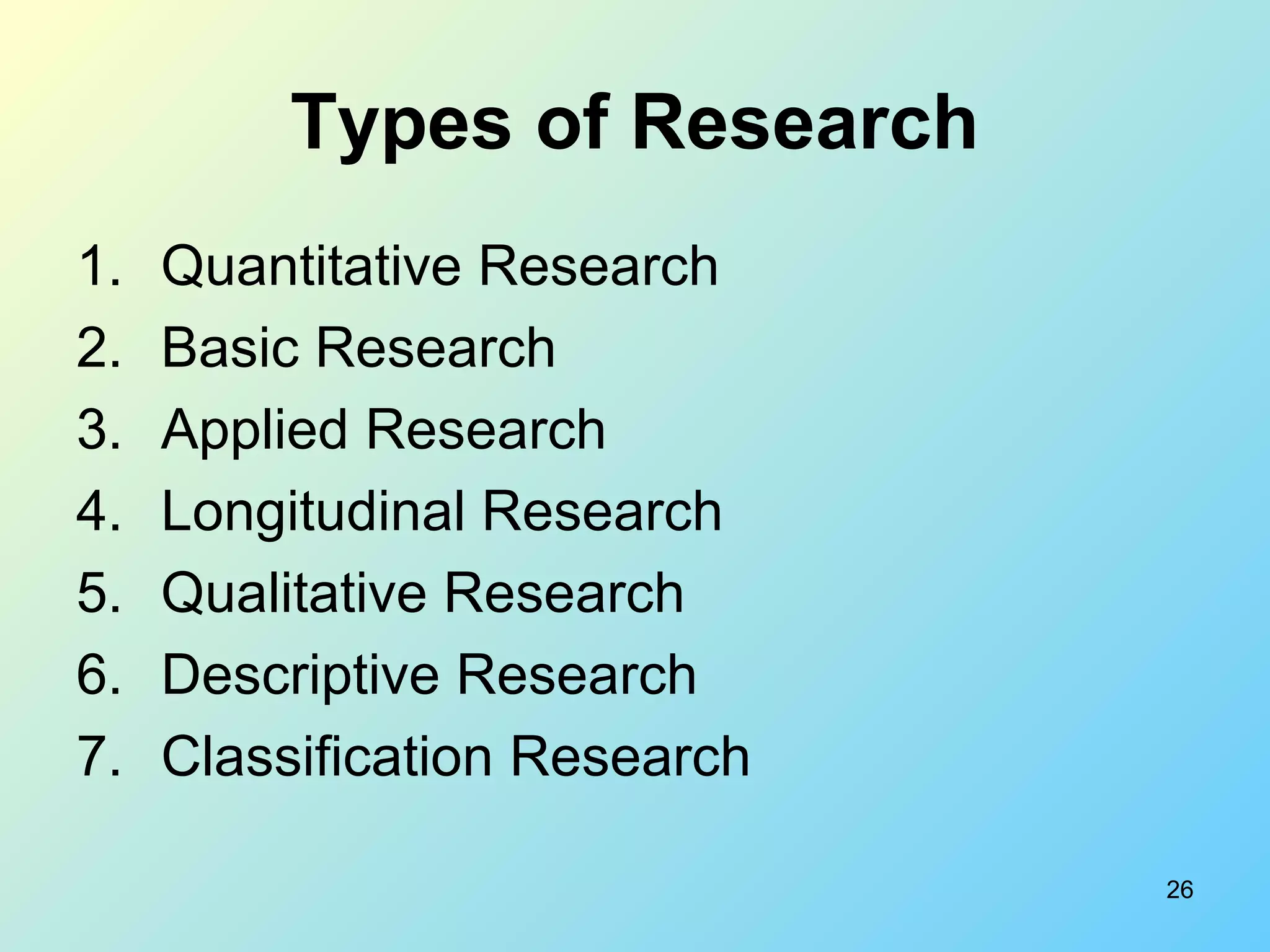 26
Types of Research
1. Quantitative Research
2. Basic Research
3. Applied Research
4. Longitudinal Research
5. Qualitative Research
6. Descriptive Research
7. Classification Research
 