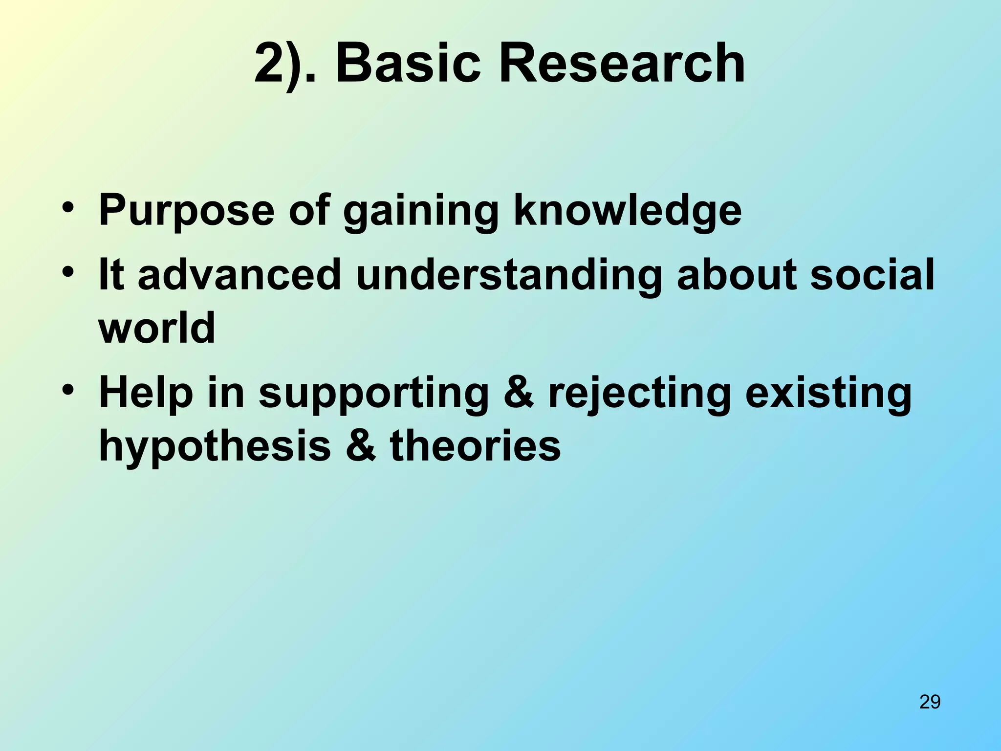 29
2). Basic Research
• Purpose of gaining knowledge
• It advanced understanding about social
world
• Help in supporting & rejecting existing
hypothesis & theories
 
