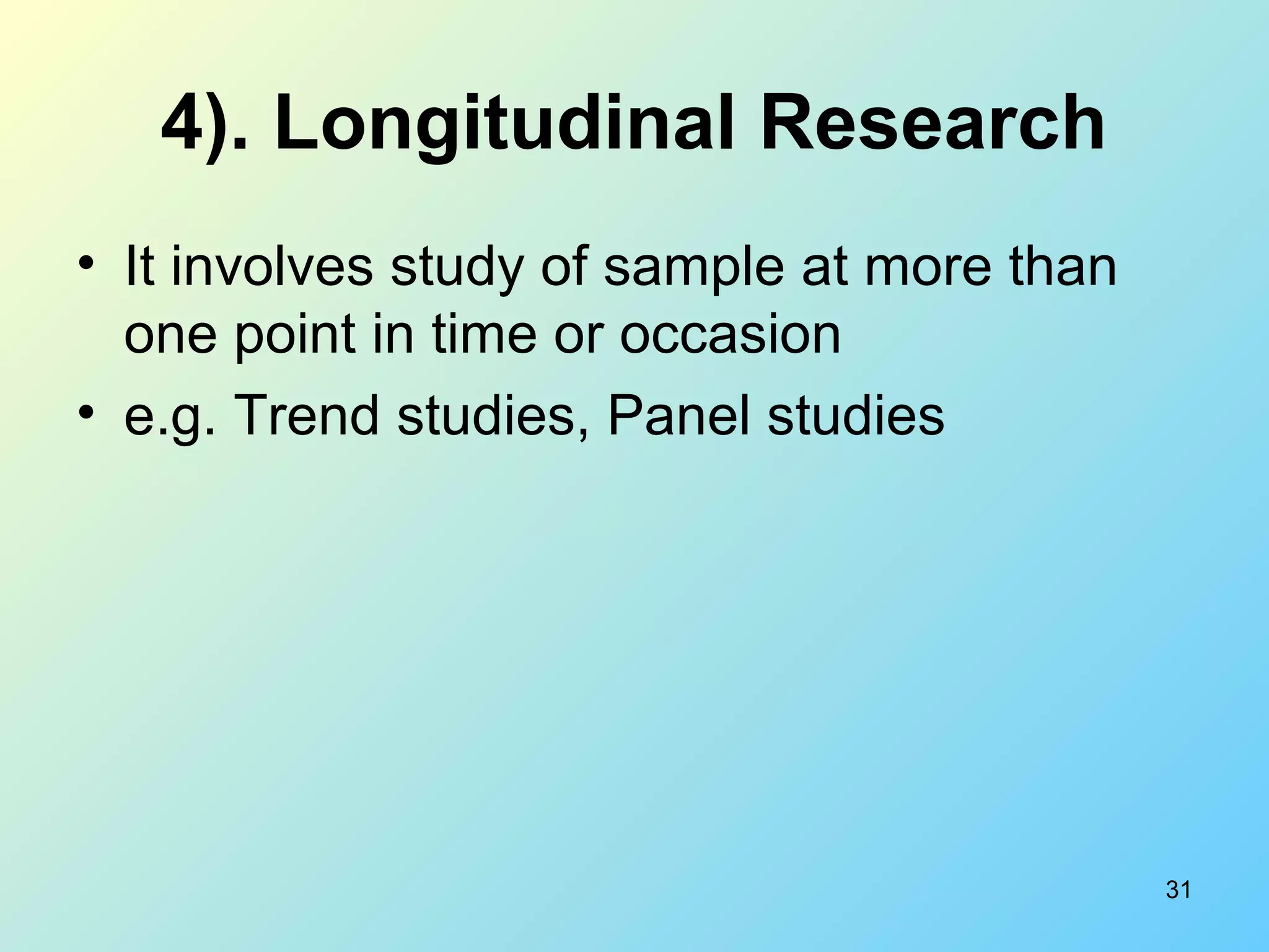 31
4). Longitudinal Research
• It involves study of sample at more than
one point in time or occasion
• e.g. Trend studies, Panel studies
 