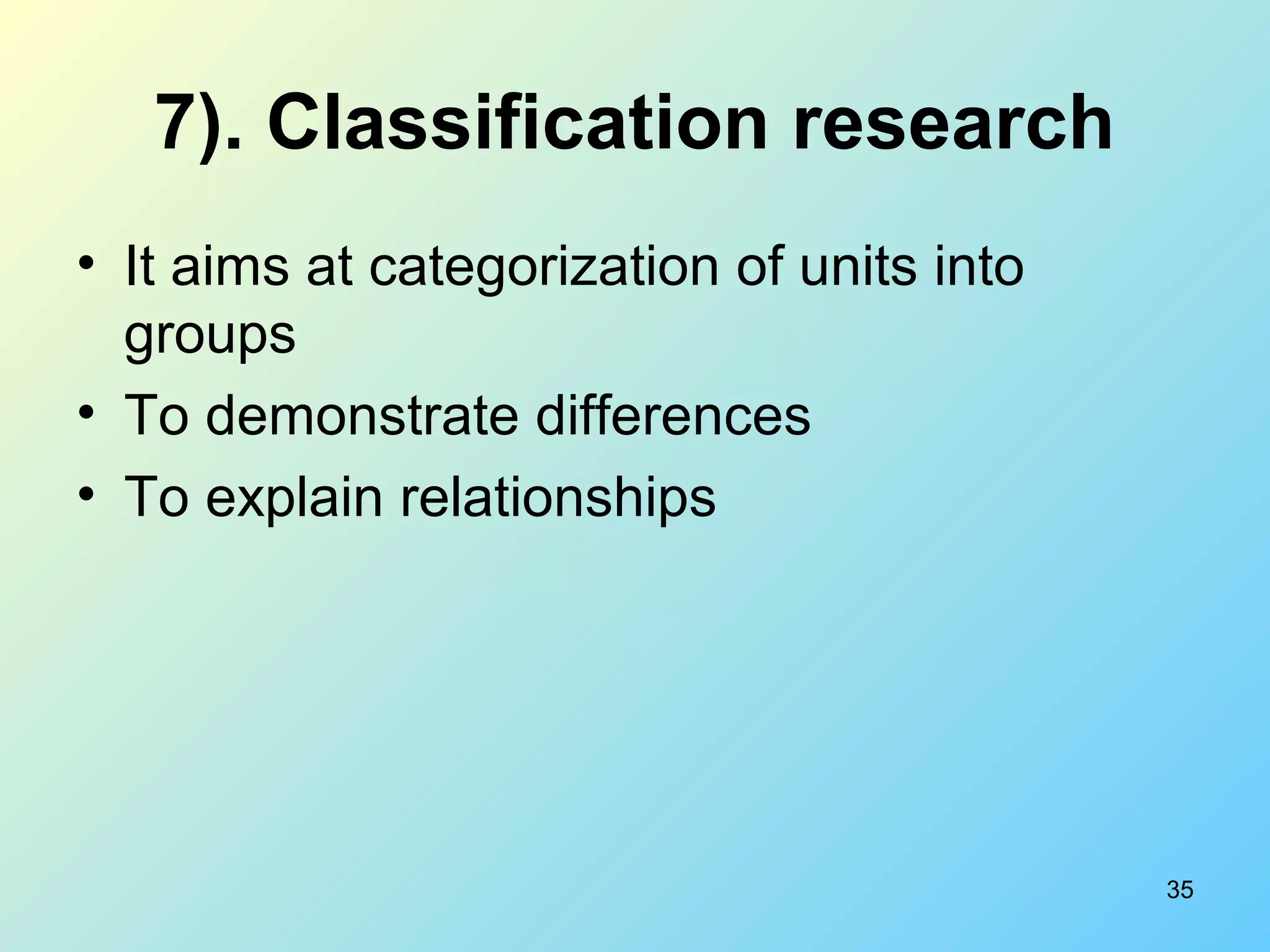 35
7). Classification research
• It aims at categorization of units into
groups
• To demonstrate differences
• To explain relationships
 