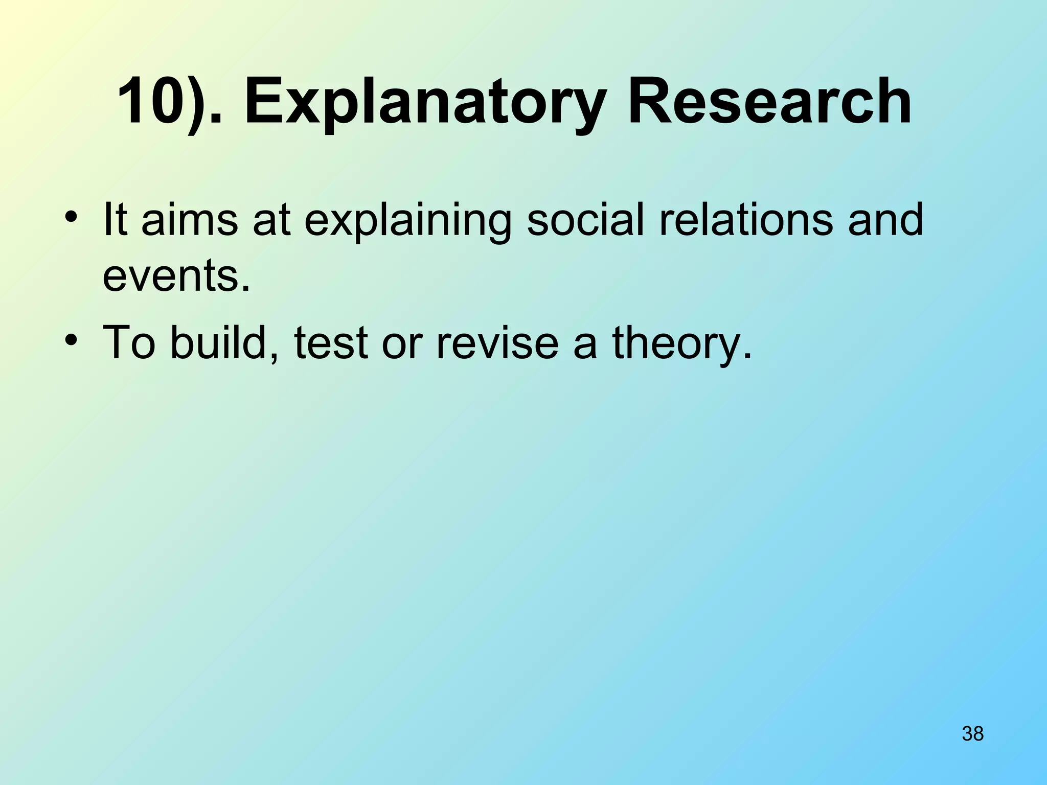 38
10). Explanatory Research
• It aims at explaining social relations and
events.
• To build, test or revise a theory.
 