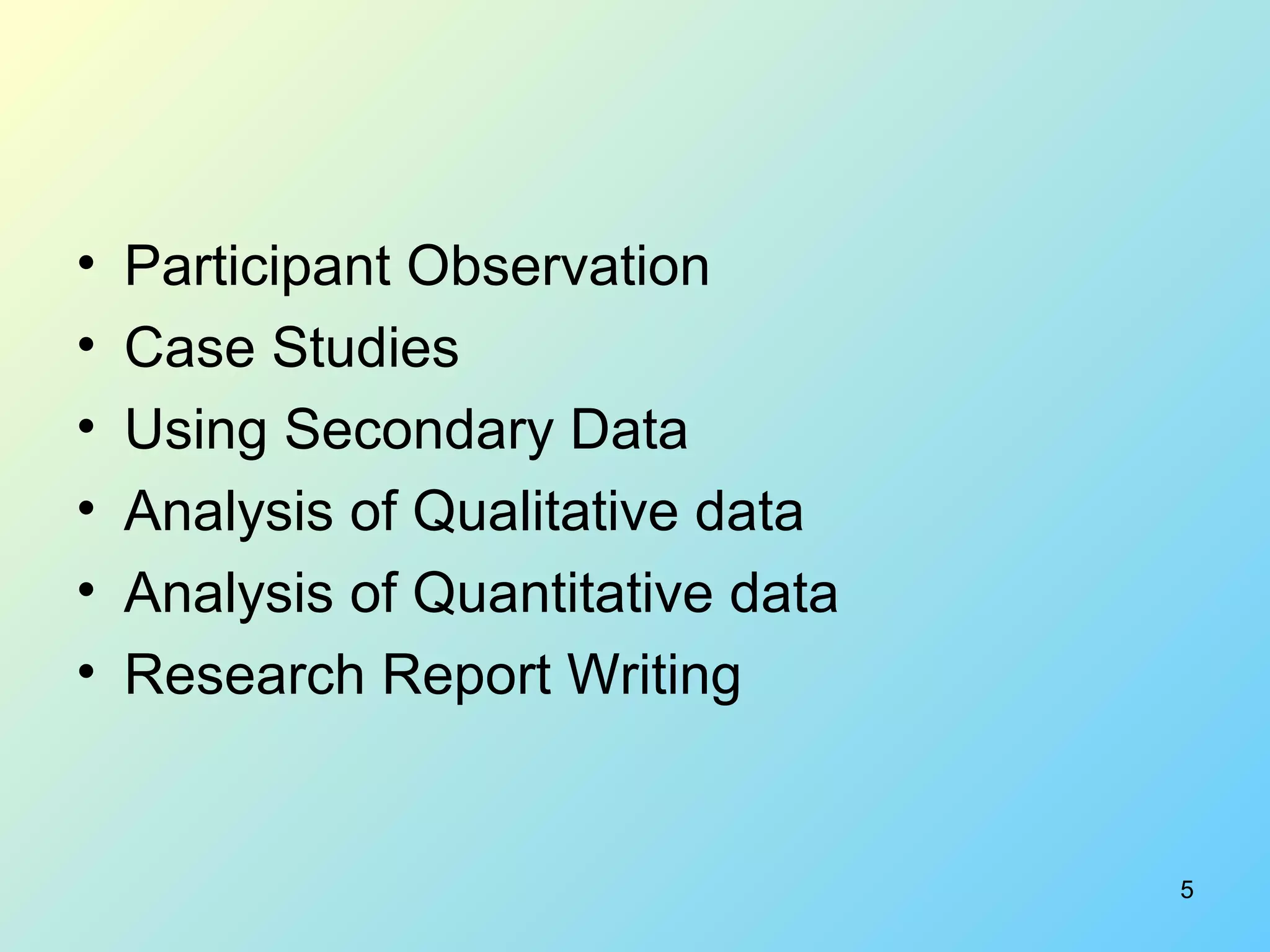 5
• Participant Observation
• Case Studies
• Using Secondary Data
• Analysis of Qualitative data
• Analysis of Quantitative data
• Research Report Writing
 