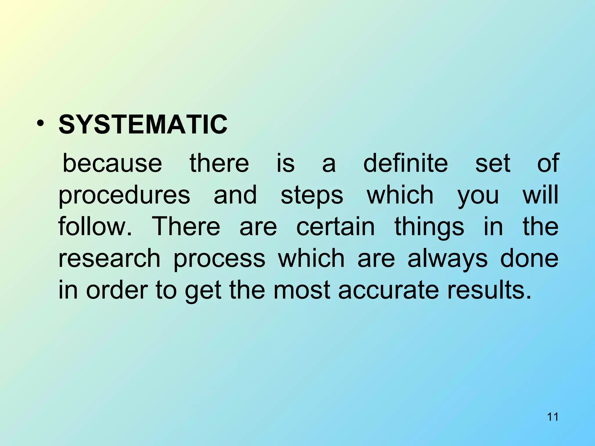 SYSTEMATIC because there is a definite set of procedures and steps which you will follow. There are certain things in the research process which are always done in order to get the most accurate results. 
