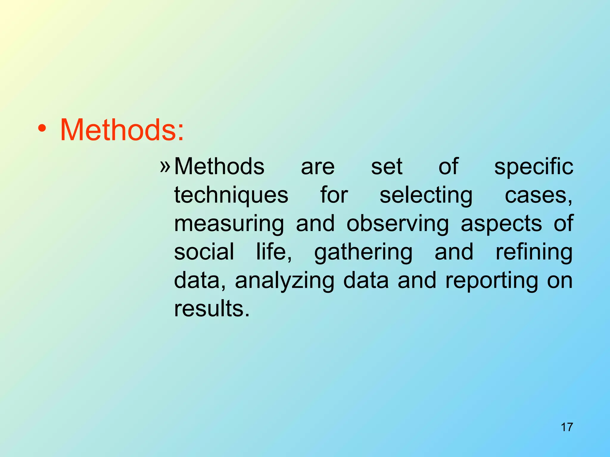 Methods: Methods are set of specific techniques for selecting cases, measuring and observing aspects of social life, gathering and refining data, analyzing data and reporting on results.   