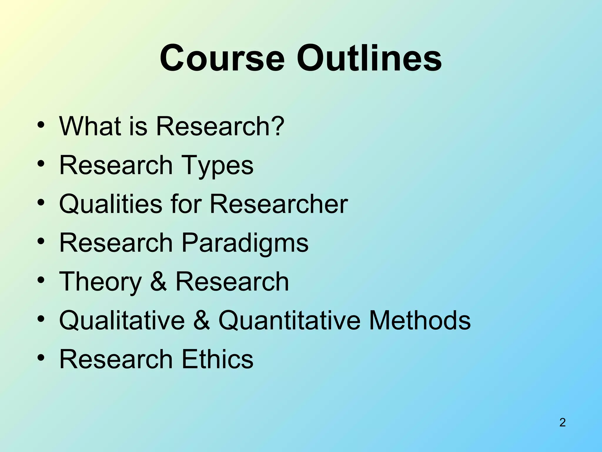 Course Outlines What is Research? Research Types Qualities for Researcher Research Paradigms Theory & Research  Qualitative & Quantitative Methods Research Ethics  