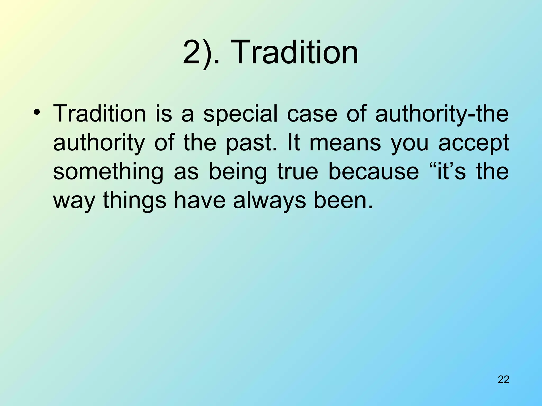 2). Tradition Tradition is a special case of authority-the authority of the past. It means you accept something as being true because “it’s the way things have always been. 