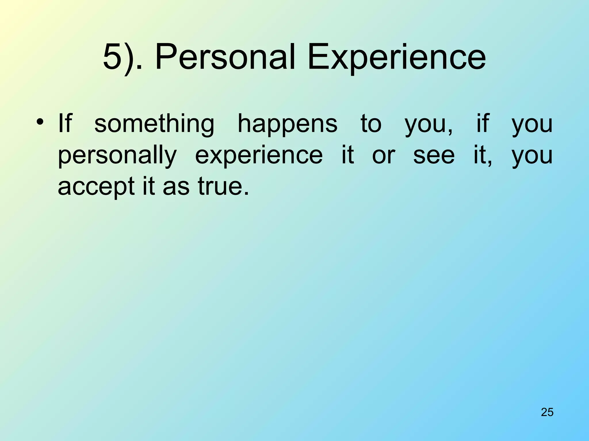 5). Personal Experience If something happens to you, if you personally experience it or see it, you accept it as true. 
