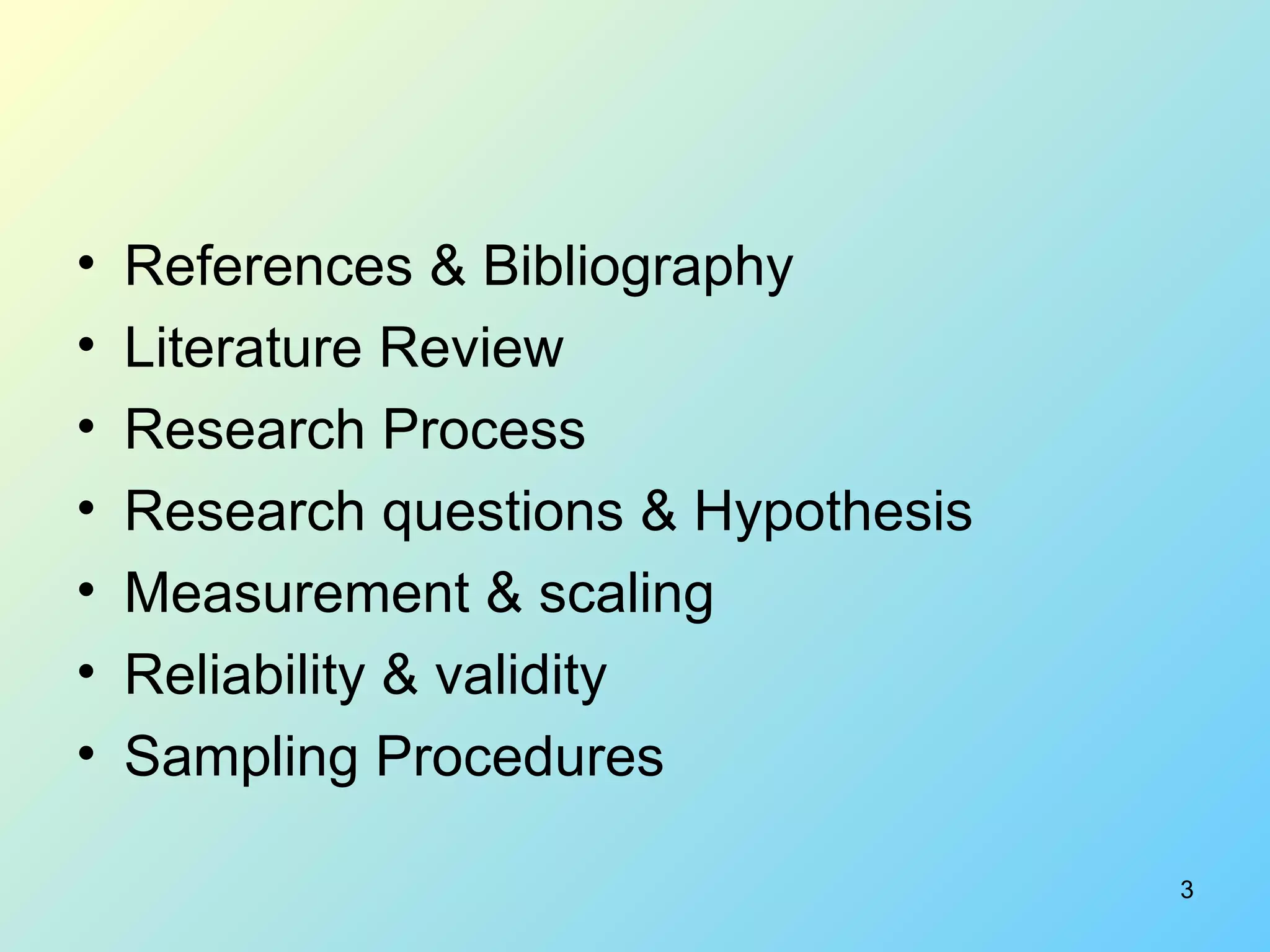 References & Bibliography  Literature Review Research Process Research questions & Hypothesis Measurement & scaling  Reliability & validity Sampling Procedures 
