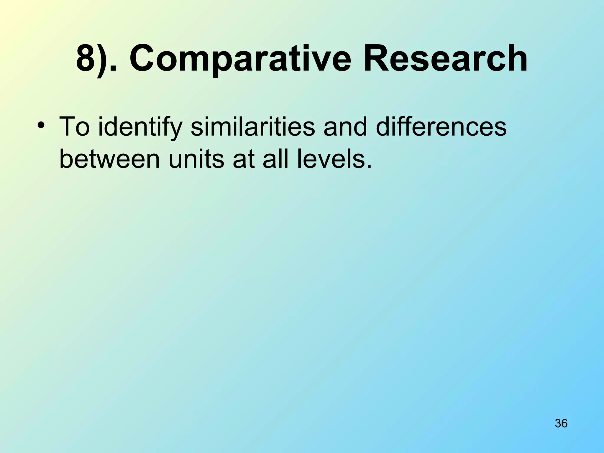 8). Comparative Research To identify similarities and differences between units at all levels. 