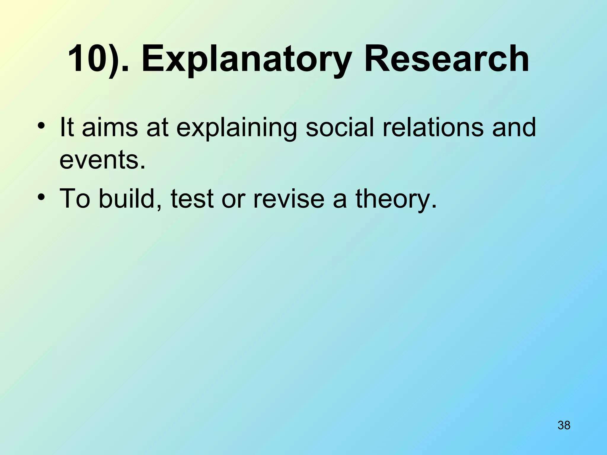 10).   Explanatory Research   It aims at explaining social relations and events. To build, test or revise a theory. 
