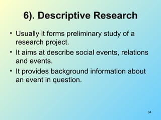 6). Descriptive Research <ul><li>Usually it forms preliminary study of a research project. </li></ul><ul><li>It aims at de...