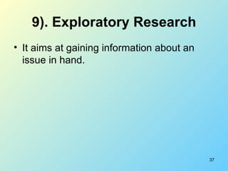 9). Exploratory Research <ul><li>It aims at gaining information about an issue in hand. </li></ul>