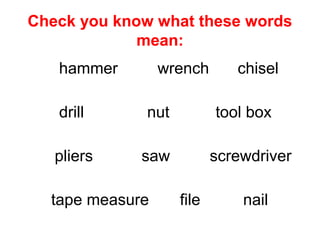 Check you know what these words
mean:
hammer wrench chisel
drill nut tool box
pliers saw screwdriver
tape measure file nail
 