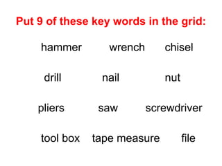 hammer wrench chisel
drill nail nut
pliers saw screwdriver
tool box tape measure file
Put 9 of these key words in the grid:
 